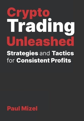 Crypto Trading Unleashed: Proven Strategies and Tactics for Consistent Profits by Mizel, Paul