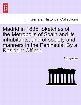 Madrid in 1835. Sketches of the Metropolis of Spain and its inhabitants, and of society and manners in the Peninsula. By a Resident Officer. by Anonymous