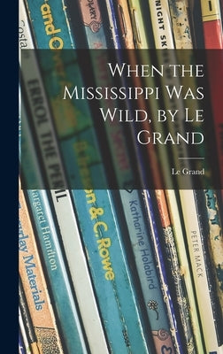 When the Mississippi Was Wild, by Le Grand by Le Grand, 1901-1964