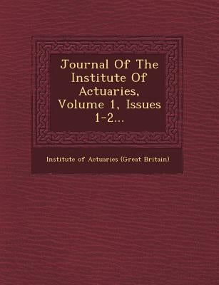 Journal of the Institute of Actuaries, Volume 1, Issues 1-2... by Institute of Actuaries (Great Britain)