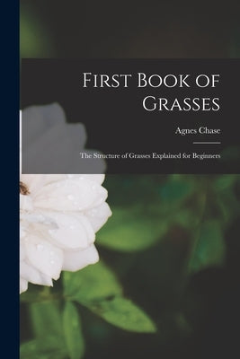 First Book of Grasses: The Structure of Grasses Explained for Beginners by Chase, Agnes