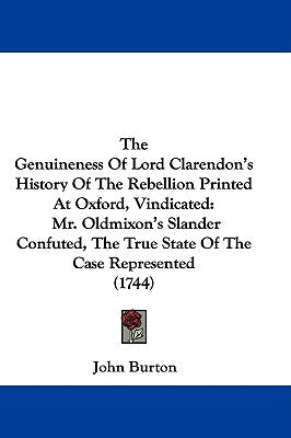 The Genuineness Of Lord Clarendon's History Of The Rebellion Printed At Oxford, Vindicated: Mr. Oldmixon's Slander Confuted, The True State Of The Cas by Burton, John