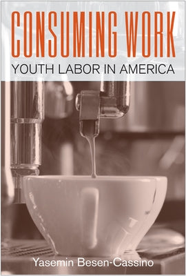 Consuming Work: Youth Labor in America by Besen-Cassino, Yasemin