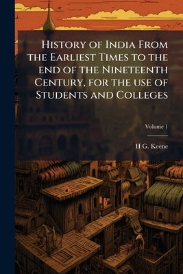 History of India From the Earliest Times to the end of the Nineteenth Century, for the use of Students and Colleges; Volume 1 by Keene, H. G. 1825-1915