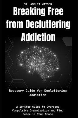 Breaking Free from Decluttering Addiction: Recovery Guide for Decluttering Addiction: A 10-Step Guide to Overcome Compulsive Organization and Find Pea by Watson, Amelia