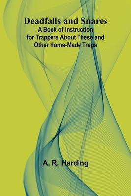 Deadfalls And Snares; A Book Of Instruction For Trappers About These And Other Home-Made Traps by Harding, A. R.