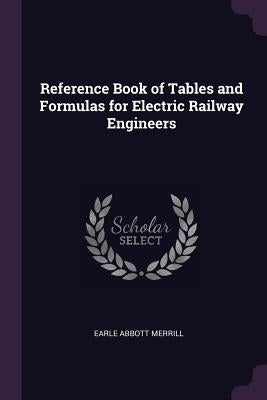 Reference Book of Tables and Formulas for Electric Railway Engineers by Merrill, Earle Abbott