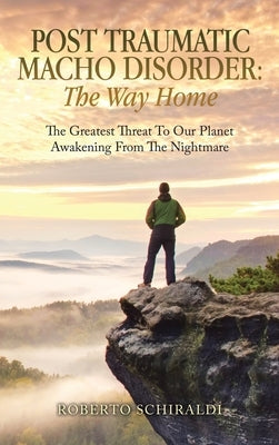 Post Traumatic Macho Disorder: The Way Home: The Greatest Threat To Our Planet Awakening From The Nightmare by Schiraldi, Roberto