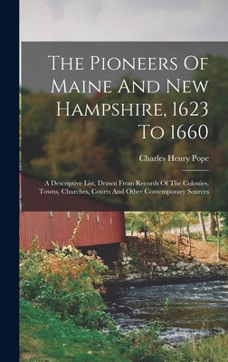 The Pioneers Of Maine And New Hampshire, 1623 To 1660: A Descriptive List, Drawn From Records Of The Colonies, Towns, Churches, Courts And Other Conte by Pope, Charles Henry
