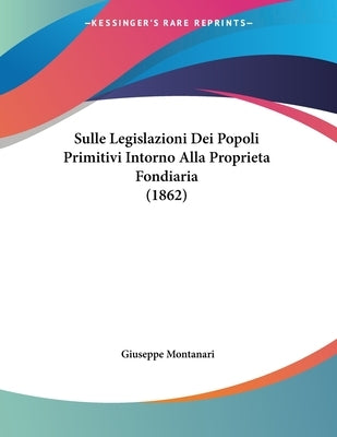 Sulle Legislazioni Dei Popoli Primitivi Intorno Alla Proprieta Fondiaria (1862) by Montanari, Giuseppe