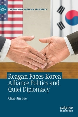 Reagan Faces Korea: Alliance Politics and Quiet Diplomacy by Lee, Chae-Jin