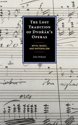 The Lost Tradition of Dvořák's Operas: Myth, Music, and Nationalism by Holland, John