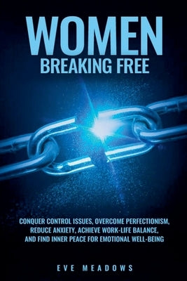 Women Breaking Free: Conquer Control Issues, Overcome Perfectionism, Reduce Anxiety, Achieve Work-Life Balance, and Find Inner Peace for Em by Meadows, Eve