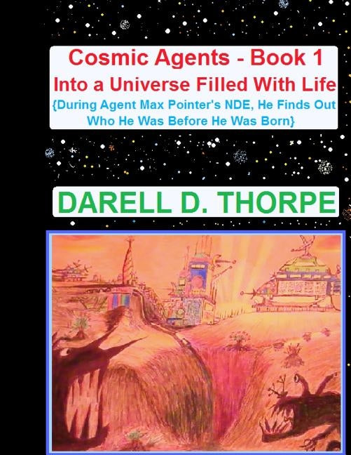 Cosmic Agents Book 1: Into a Universe Filled with Life {illustrated edition}: {During Agent Max Pointer's NDE, He Finds Out Who He Was Befor by Thorpe, Darell D.