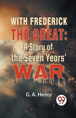 With Frederick The Great: A Story Of The Seven Years' War by G. a., Henty