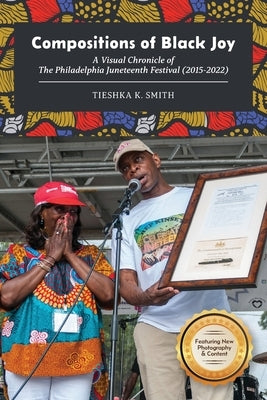 Compositions of Black Joy: A Visual Chronicle of the Philadelphia Juneteenth Festival (2015-2022) by Smith, Tieshka K.