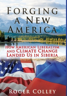 Forging a New America: How American Liberalism and Climate Change Landed Us in Siberia by Colley, Roger
