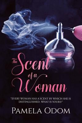 The Scent of a Woman: "Every woman has a scent by which she is distinguished. What is yours?" by Odom, Pamela