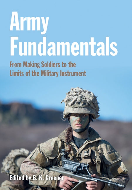 Army Fundamentals: From Making Soldiers to the Limits of the Military Instrument by Greener, Bethan