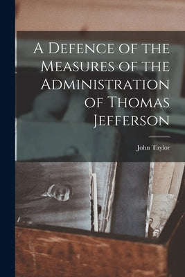 A Defence of the Measures of the Administration of Thomas Jefferson by Taylor, John
