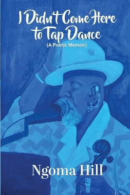 I Didn't Come Here to Tap Dance: A Poetic Memoir by Hill, Ngoma
