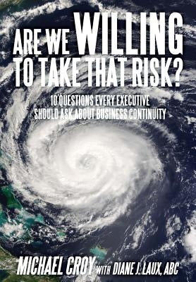 Are We Willing To Take That Risk?: 10 Questions Every Executive Should Ask About Business Continuity by Croy, Michael