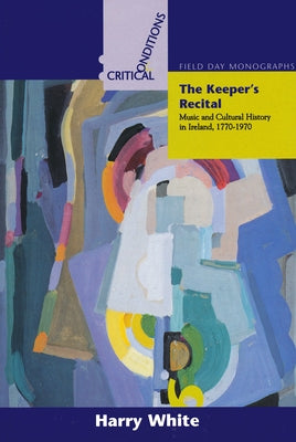 The Keeper's Recital: Music and Cultural History in Ireland 1770-1970 by White, Harry