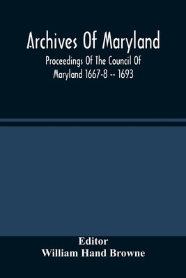 Archives Of Maryland; Proceedings Of The Council Of Maryland 1667-8 -- 1693 by Hand Browne, William
