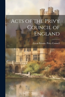 Acts of the Privy Council of England by Great Britain Privy Council