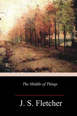 The Middle of Things by Fletcher, J. S.
