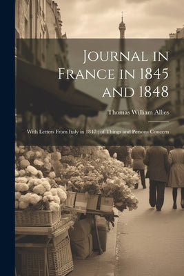 Journal in France in 1845 and 1848: With Letters From Italy in 1847; of Things and Persons Concern by Allies, Thomas William