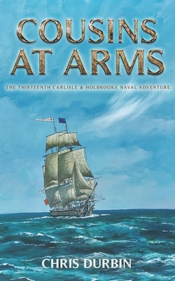 Cousins At Arms: The Thirteenth Carlisle & Holbrooke Naval Adventure by Durbin, Chris