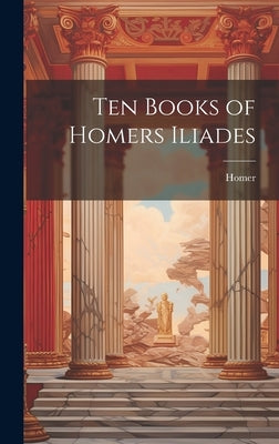 Ten Books of Homers Iliades by Homer