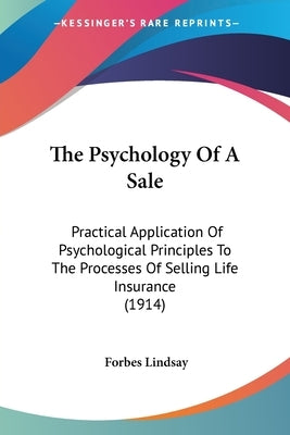 The Psychology Of A Sale: Practical Application Of Psychological Principles To The Processes Of Selling Life Insurance (1914) by Lindsay, Forbes