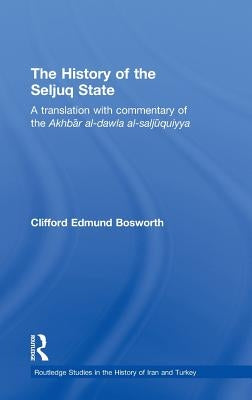The History of the Seljuq State: A Translation with Commentary of the Akhbar Al-Dawla Al-Saljuqiyya by Bosworth, Clifford Edmund
