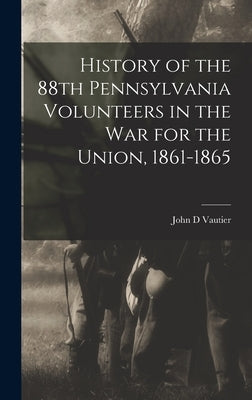 History of the 88th Pennsylvania Volunteers in the War for the Union, 1861-1865 by Vautier, John D.