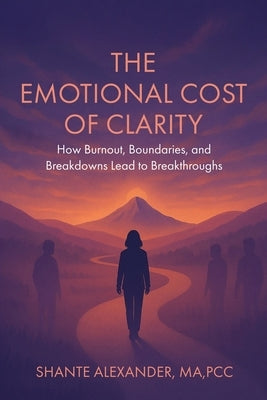 The Emotional Cost of Clarity: How Burnout, Boundaries, and Breakdowns Lead to Breakthroughs by Alexander, Shante