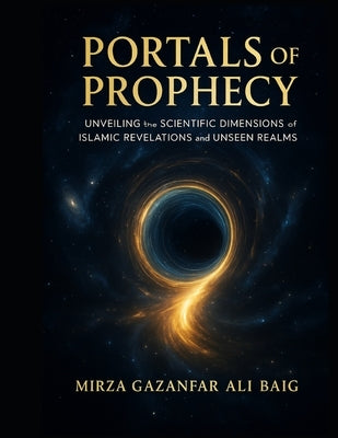 Portals of Prophecy: Unveiling the Scientific Dimensions of Islamic Revelations and Unseen Realms by Baig, Mirza Ghazanfar Ali