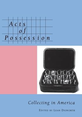 Acts of Possession: Collecting in America by Dilworth, Leah