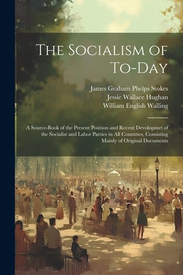 The Socialism of To-Day: A Source-Book of the Present Position and Recent Devolopmet of the Socialist and Labor Parties in All Countries, Consi by Walling, William English