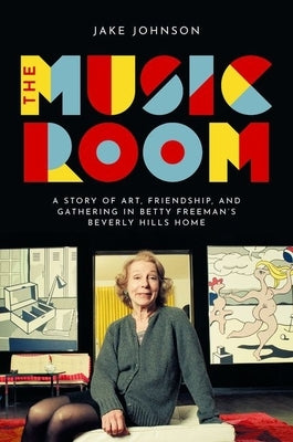 The Music Room: A Story of Art, Friendship, and Gathering in Betty Freeman's Beverly Hills Home by Johnson, Jake