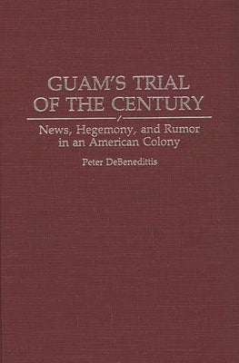 Guam's Trial of the Century: News, Hegemony, and Rumor in an American Colony by Debenedittis, Peter