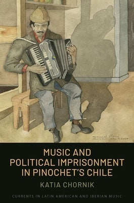 Music and Political Imprisonment in Pinochet's Chile by Chornik, Katia