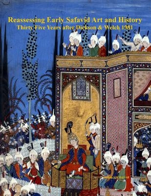 Reassessing Early Safavid Art and History, Thirty Five Years after Dickson & Welch 1981 by Soudavar, Abolala