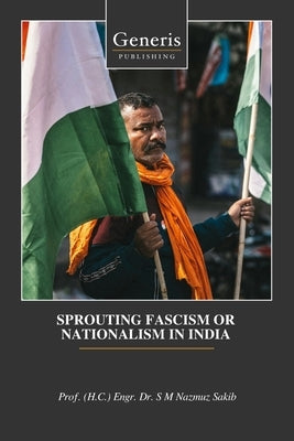 Sprouting Fascism or Nationalism in India by Nazmuz Sakib, (H C. ). Engr S. M.