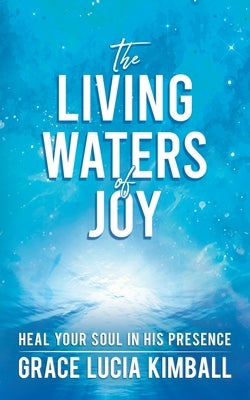 The Living Waters of Joy: Heal Your Soul in His Presence by Kimball, Grace Lucia