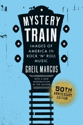 Mystery Train, 50th Anniversary Edition: Images of America in Rock 'n' Roll Music by Marcus, Greil
