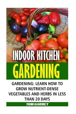 Indoor Kitchen Gardening: Learn How to Grow Nutrient-Dense Vegetables and Herbs in Less Than 20 days by Garret, Tom