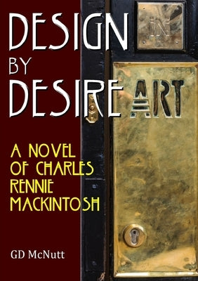 Design By Desire: A Novel Of Charles Rennie Mackintosh by McNutt, Gd