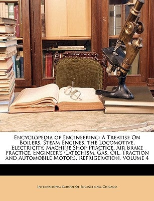 Encyclopedia of Engineering: A Treatise On Boilers, Steam Engines, the Locomotive, Electricity, Machine Shop Practice, Air Brake Practice, Engineer by International School of Engineering, Chi